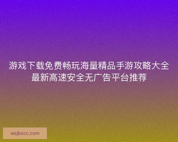 游戏下载免费畅玩海量精品手游攻略大全最新高速安全无广告平台推荐