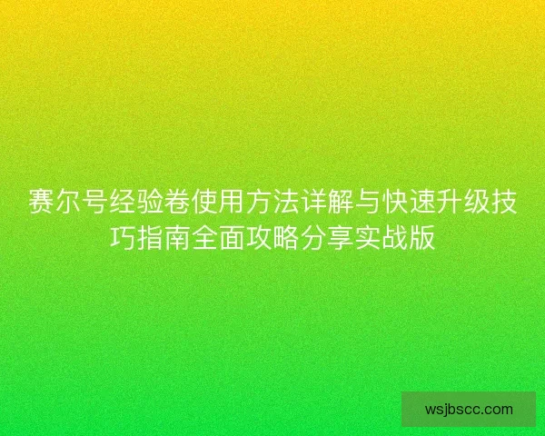 赛尔号经验卷使用方法详解与快速升级技巧指南全面攻略分享实战版