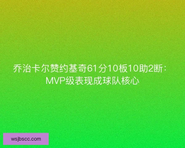 乔治卡尔赞约基奇61分10板10助2断：MVP级表现成球队核心