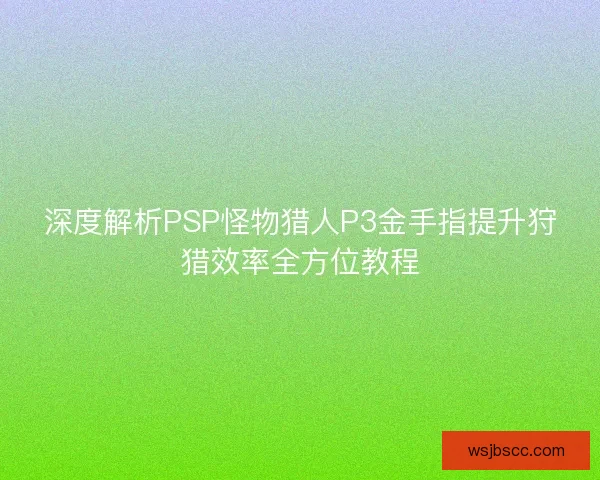 深度解析PSP怪物猎人P3金手指提升狩猎效率全方位教程