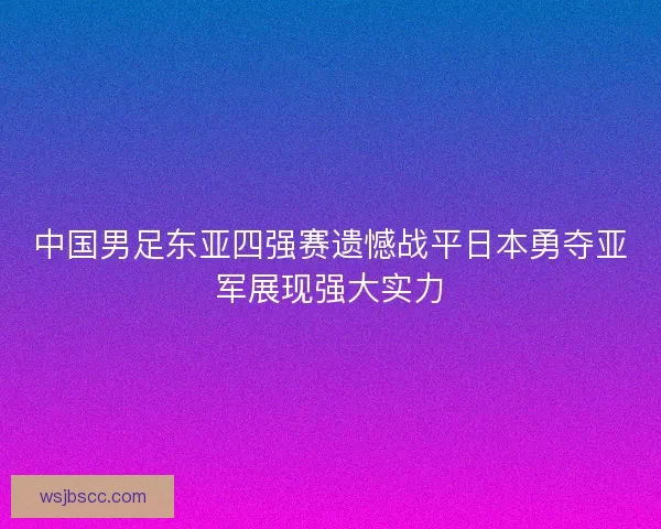 中国男足东亚四强赛遗憾战平日本勇夺亚军展现强大实力