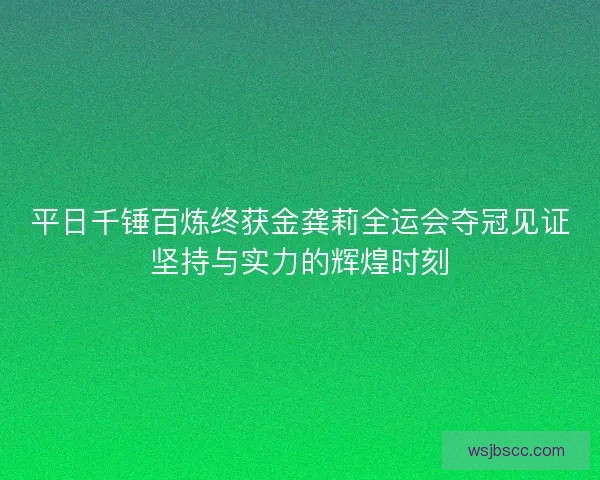 平日千锤百炼终获金龚莉全运会夺冠见证坚持与实力的辉煌时刻