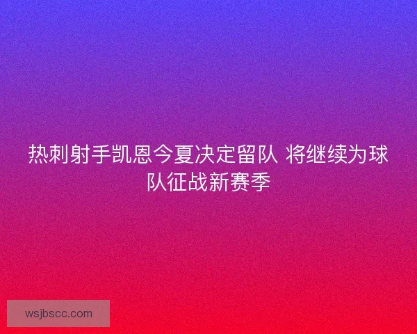 热刺射手凯恩今夏决定留队 将继续为球队征战新赛季