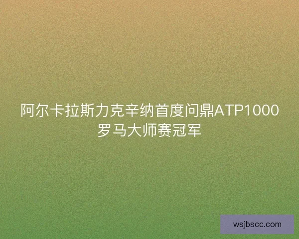 阿尔卡拉斯力克辛纳首度问鼎ATP1000罗马大师赛冠军