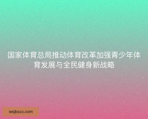 国家体育总局推动体育改革加强青少年体育发展与全民健身新战略
